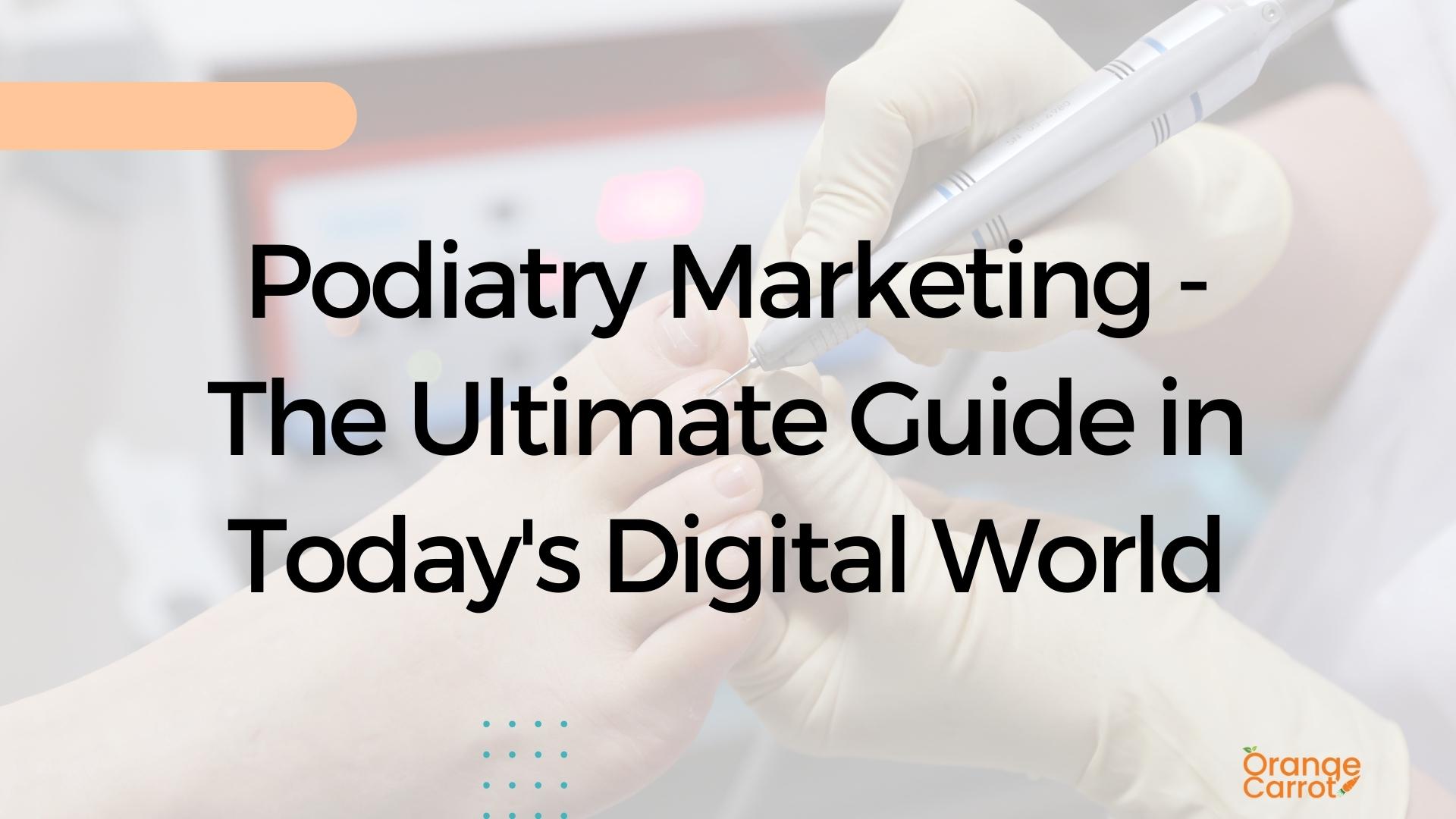 Podiatry Marketing - The Ultimate Guide in Today's Digital World